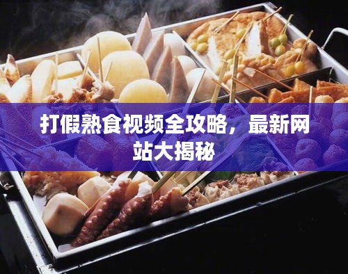 打假熟食视频全攻略，最新网站大揭秘