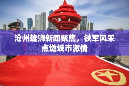 沧州雄狮新闻聚焦，铁军风采点燃城市激情