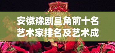 安徽豫剧旦角前十名艺术家排名及艺术成就概览