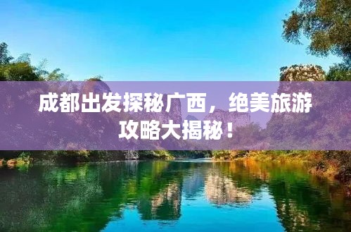 成都出发探秘广西，绝美旅游攻略大揭秘！