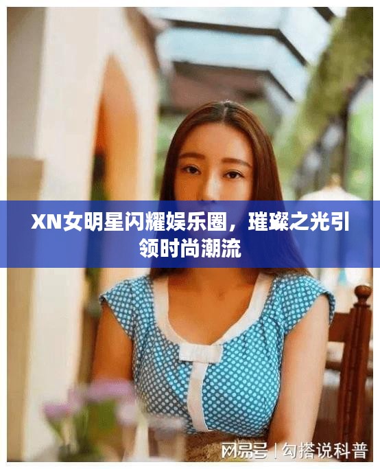 XN女明星闪耀娱乐圈，璀璨之光引领时尚潮流