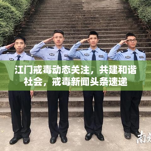 江门戒毒动态关注，共建和谐社会，戒毒新闻头条速递