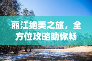 丽江绝美之旅，全方位攻略助你畅游胜地