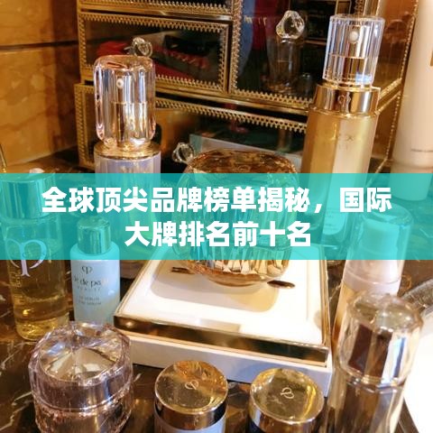 全球顶尖品牌榜单揭秘，国际大牌排名前十名