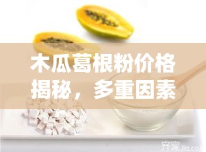 木瓜葛根粉价格揭秘，多重因素深度解析