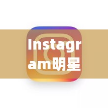 Instagram明星风采展示，魅力无限，百看不厌！