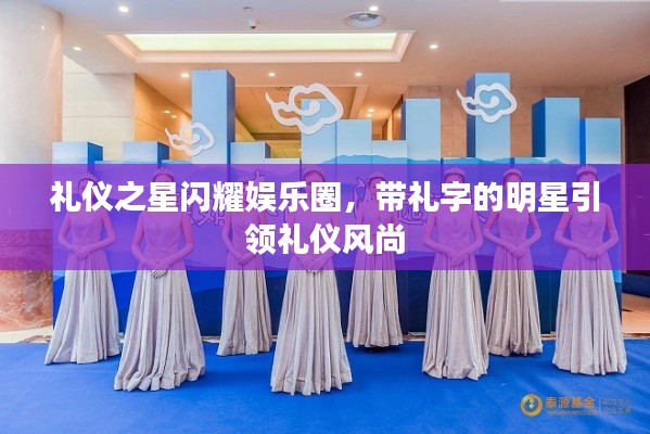 礼仪之星闪耀娱乐圈，带礼字的明星引领礼仪风尚