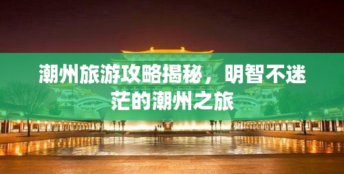 潮州旅游攻略揭秘，明智不迷茫的潮州之旅