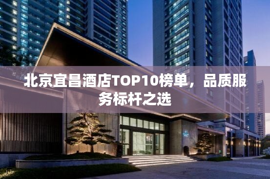 北京宜昌酒店TOP10榜单，品质服务标杆之选