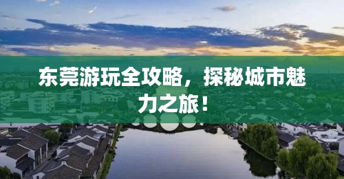 东莞游玩全攻略，探秘城市魅力之旅！