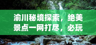 渝川秘境探索，绝美景点一网打尽，必玩旅游攻略！