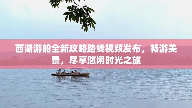 西湖游船全新攻略路线视频发布，畅游美景，尽享悠闲时光之旅