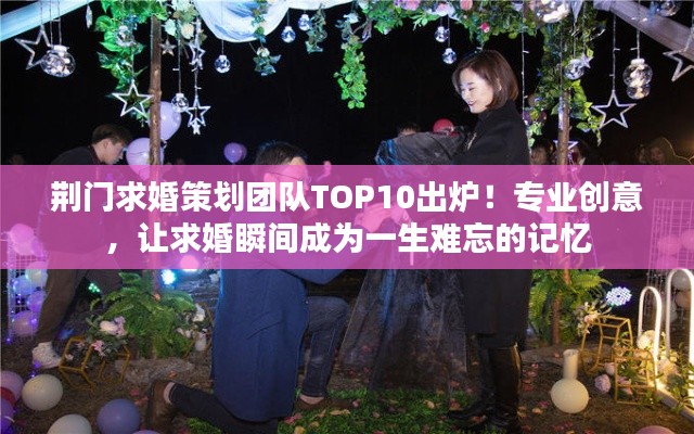 荆门求婚策划团队TOP10出炉！专业创意，让求婚瞬间成为一生难忘的记忆