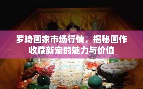 罗琦画家市场行情，揭秘画作收藏新宠的魅力与价值