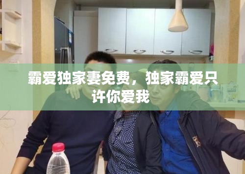 霸爱独家妻免费，独家霸爱只许你爱我 