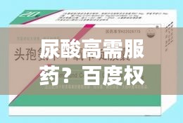 尿酸高需服药？百度权威解析，药物选择与调理建议！