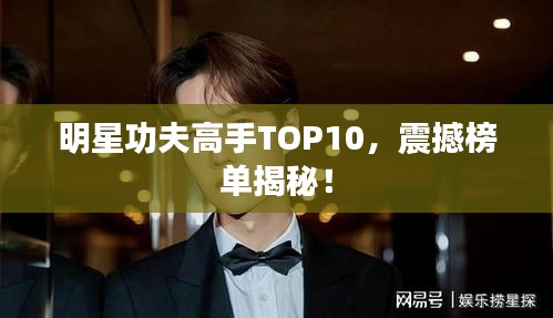 明星功夫高手TOP10，震撼榜单揭秘！