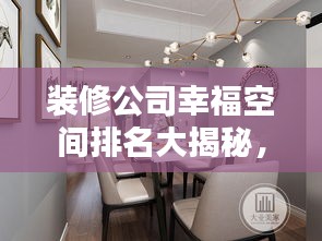 装修公司幸福空间排名大揭秘，打造温馨家园的首选方案！