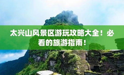 太兴山风景区游玩攻略大全！必看的旅游指南！