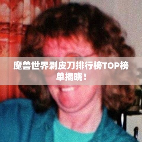 魔兽世界剥皮刀排行榜TOP榜单揭晓！