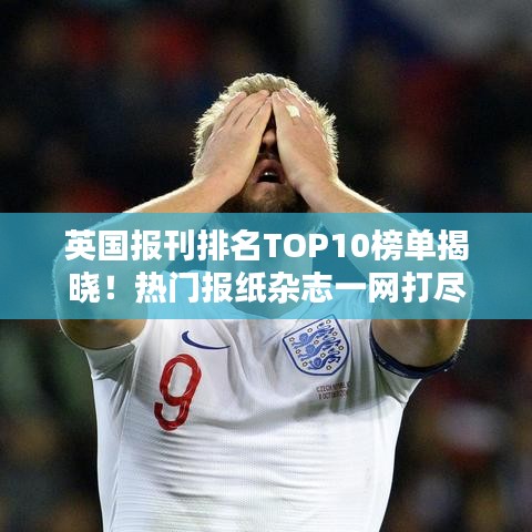 英国报刊排名TOP10榜单揭晓！热门报纸杂志一网打尽