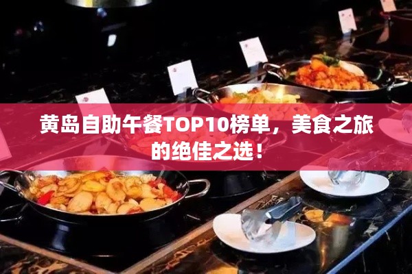 黄岛自助午餐TOP10榜单，美食之旅的绝佳之选！