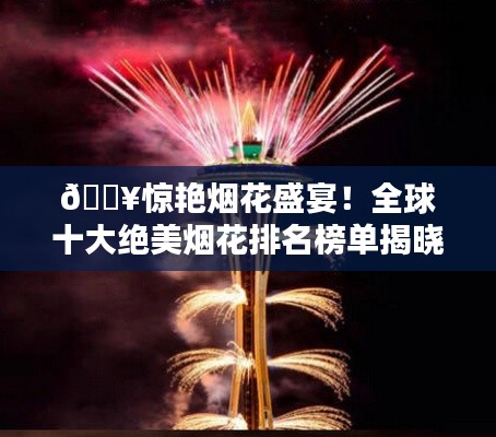 🔥惊艳烟花盛宴！全球十大绝美烟花排名榜单揭晓🎆