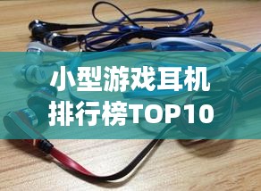 小型游戏耳机排行榜TOP10，精选优质耳机推荐！