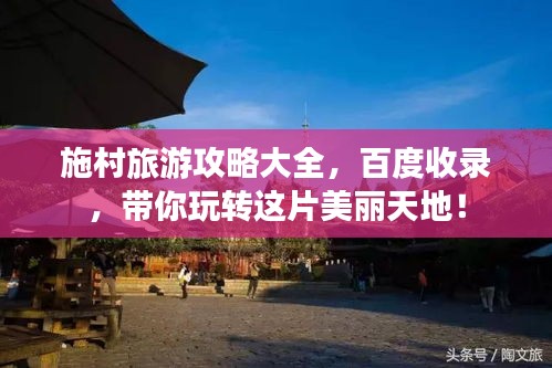 施村旅游攻略大全，百度收录，带你玩转这片美丽天地！