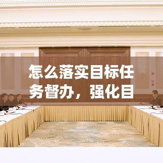 怎么落实目标任务督办，强化目标任务督导 