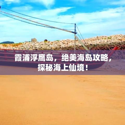 霞浦浮鹰岛，绝美海岛攻略，探秘海上仙境！