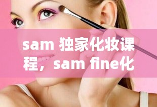 sam 独家化妆课程，sam fine化妆师 