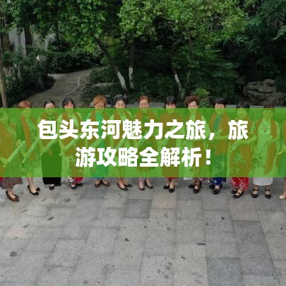 包头东河魅力之旅，旅游攻略全解析！