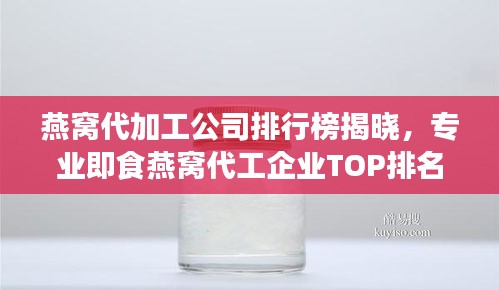 燕窝代加工公司排行榜揭晓，专业即食燕窝代工企业TOP排名！