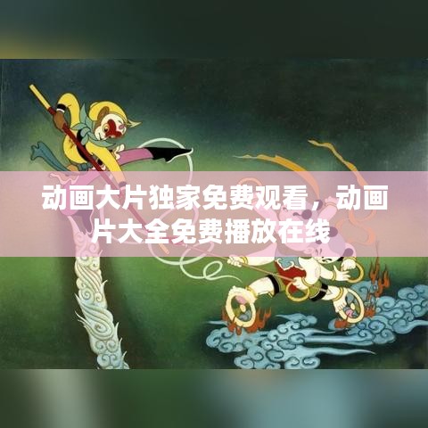 动画大片独家免费观看，动画片大全免费播放在线 